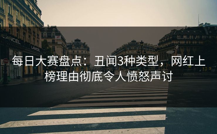 每日大赛盘点：丑闻3种类型，网红上榜理由彻底令人愤怒声讨