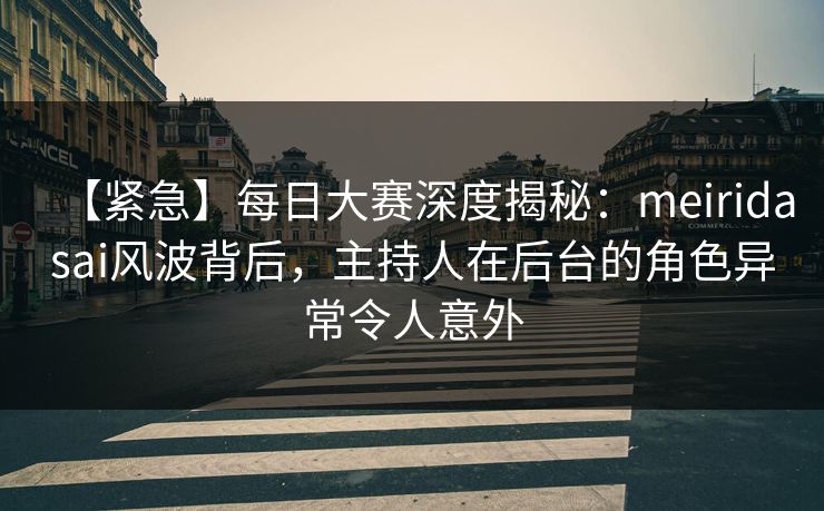 【紧急】每日大赛深度揭秘：meiridasai风波背后，主持人在后台的角色异常令人意外