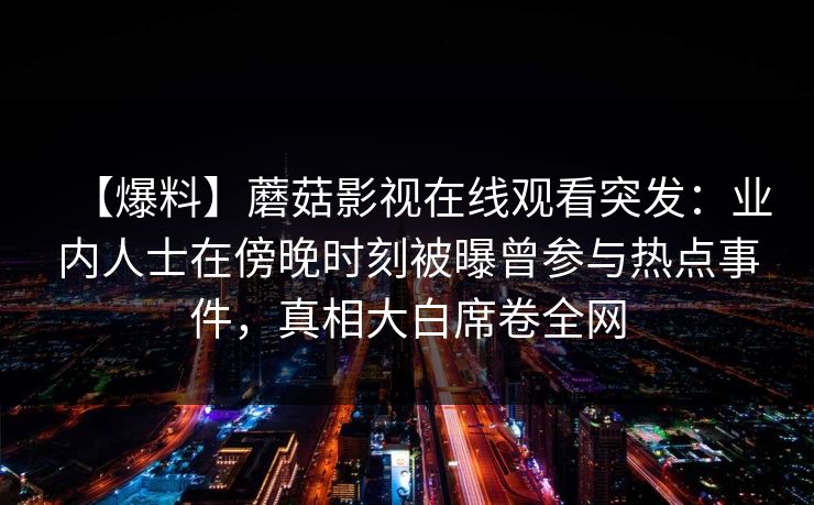 【爆料】蘑菇影视在线观看突发：业内人士在傍晚时刻被曝曾参与热点事件，真相大白席卷全网
