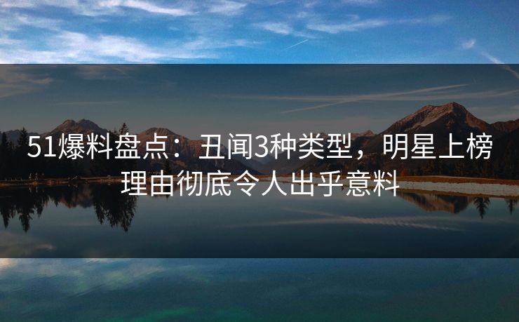 51爆料盘点：丑闻3种类型，明星上榜理由彻底令人出乎意料