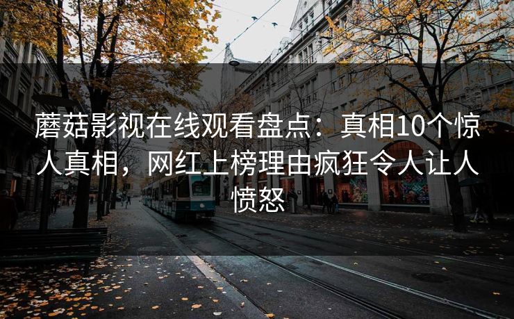 蘑菇影视在线观看盘点：真相10个惊人真相，网红上榜理由疯狂令人让人愤怒