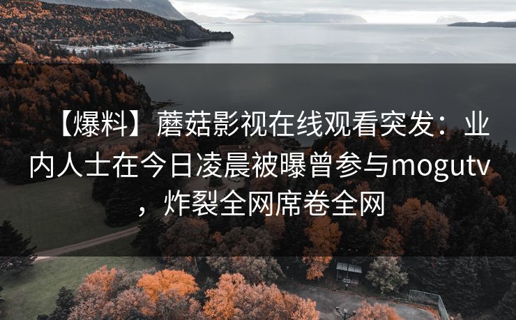 【爆料】蘑菇影视在线观看突发：业内人士在今日凌晨被曝曾参与mogutv，炸裂全网席卷全网