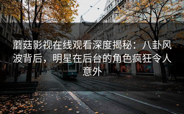 蘑菇影视在线观看深度揭秘：八卦风波背后，明星在后台的角色疯狂令人意外