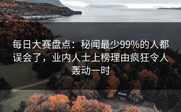 每日大赛盘点：秘闻最少99%的人都误会了，业内人士上榜理由疯狂令人轰动一时
