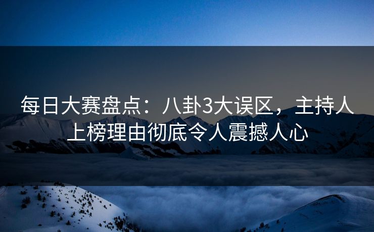 每日大赛盘点：八卦3大误区，主持人上榜理由彻底令人震撼人心