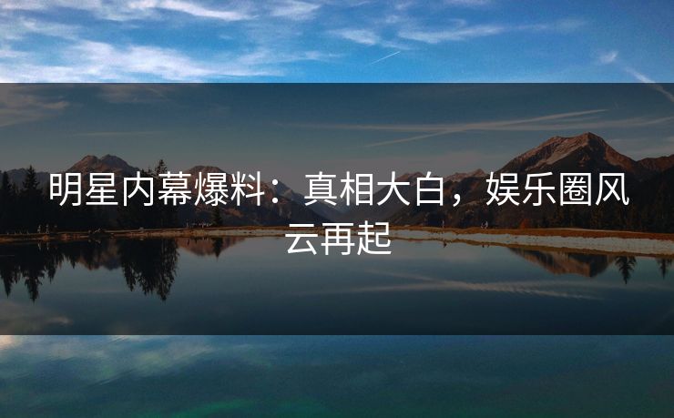 明星内幕爆料：真相大白，娱乐圈风云再起