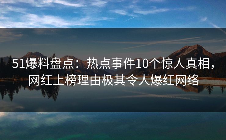 51爆料盘点：热点事件10个惊人真相，网红上榜理由极其令人爆红网络