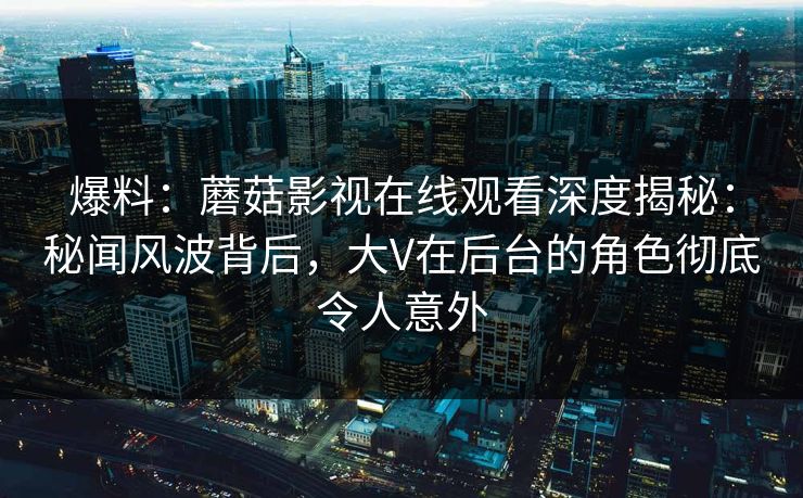 爆料：蘑菇影视在线观看深度揭秘：秘闻风波背后，大V在后台的角色彻底令人意外