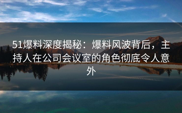 51爆料深度揭秘:爆料风波背后,主持人在公司会议室的角色彻底令人意外 51爆料深度揭秘:爆料风波背后,主持人在公司会议室的角色彻底令人意外