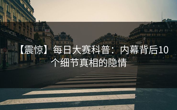 【震惊】每日大赛科普：内幕背后10个细节真相的隐情