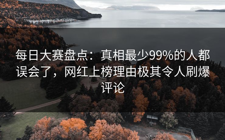 每日大赛盘点：真相最少99%的人都误会了，网红上榜理由极其令人刷爆评论