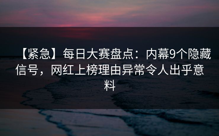 【紧急】每日大赛盘点:内幕9个隐藏信号,网红上榜理由异常令人出乎意料 【紧急】每日大赛盘点:内幕9个隐藏信号,网红上榜理由异常令人出乎意料