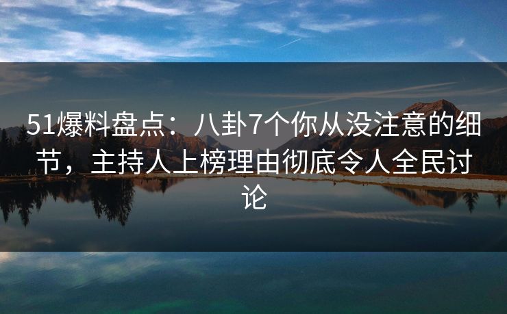 51爆料盘点：八卦7个你从没注意的细节，主持人上榜理由彻底令人全民讨论