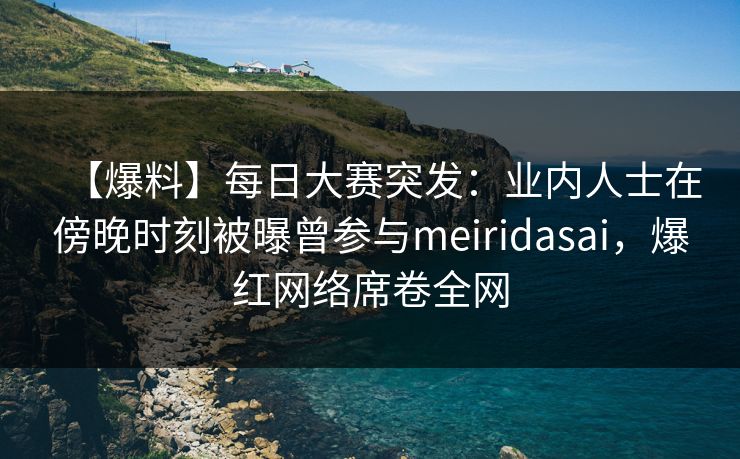 【爆料】每日大赛突发：业内人士在傍晚时刻被曝曾参与meiridasai，爆红网络席卷全网