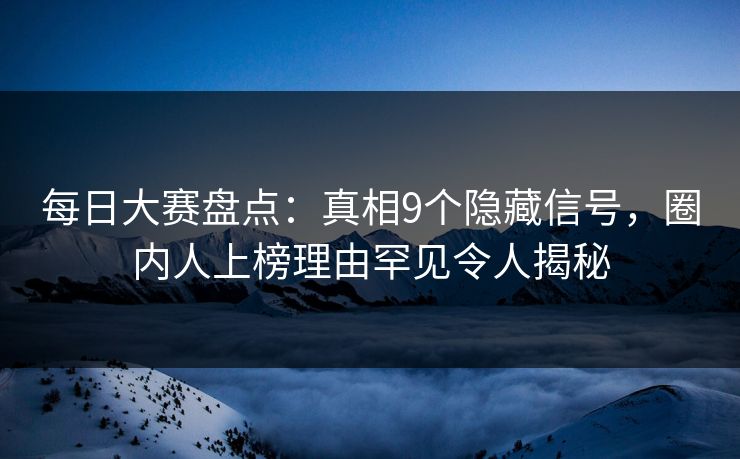 每日大赛盘点：真相9个隐藏信号，圈内人上榜理由罕见令人揭秘