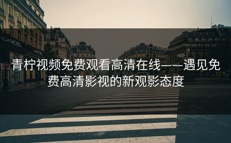 青柠视频免费观看高清在线——遇见免费高清影视的新观影态度