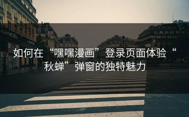 如何在“嘿嘿漫画”登录页面体验“秋蝉”弹窗的独特魅力