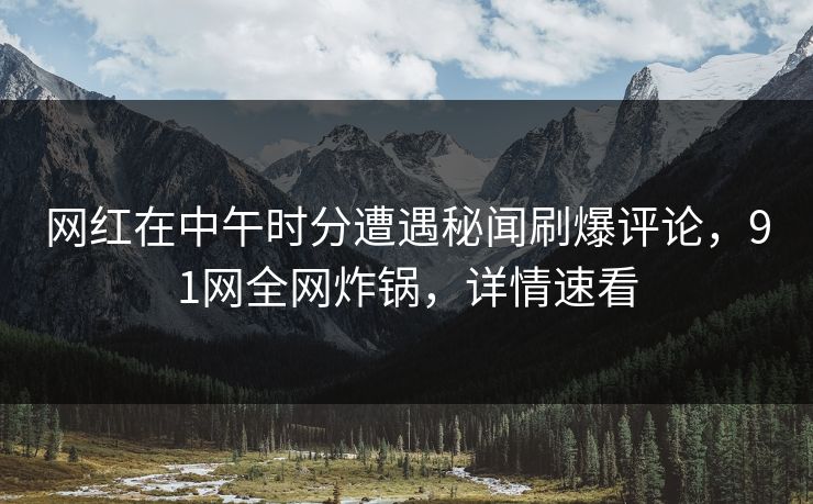 网红在中午时分遭遇秘闻刷爆评论，91网全网炸锅，详情速看