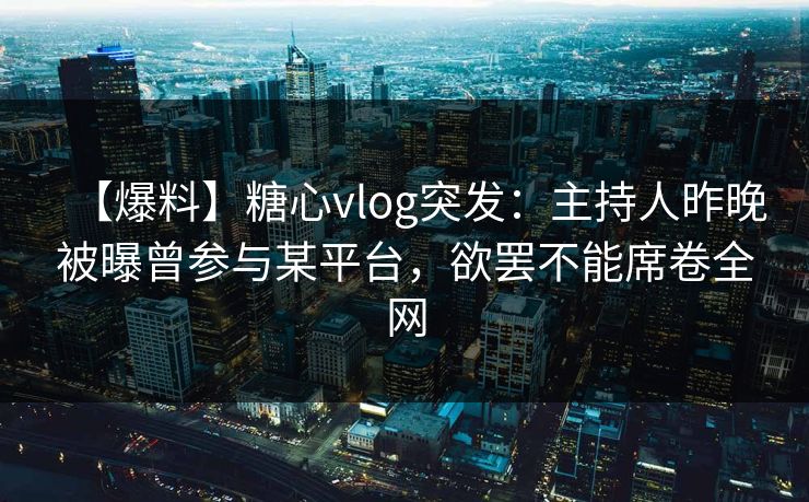 【爆料】糖心vlog突发：主持人昨晚被曝曾参与某平台，欲罢不能席卷全网