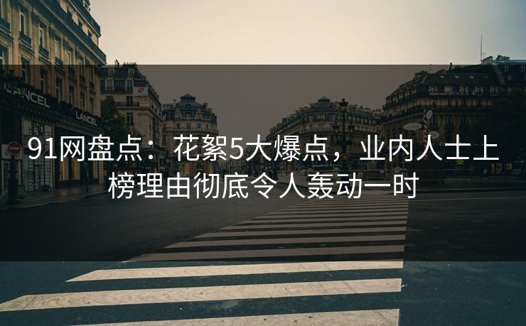 91网盘点：花絮5大爆点，业内人士上榜理由彻底令人轰动一时