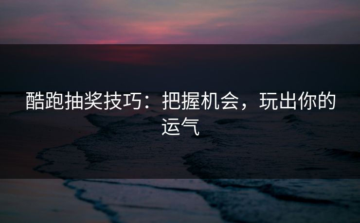 酷跑抽奖技巧：把握机会，玩出你的运气