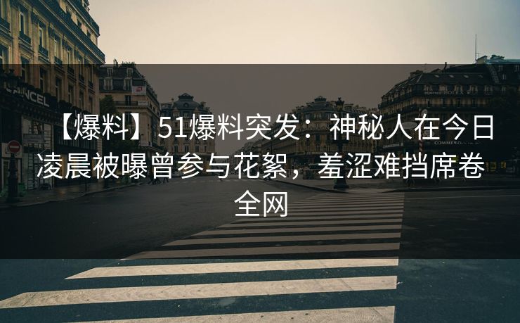 【爆料】51爆料突发：神秘人在今日凌晨被曝曾参与花絮，羞涩难挡席卷全网