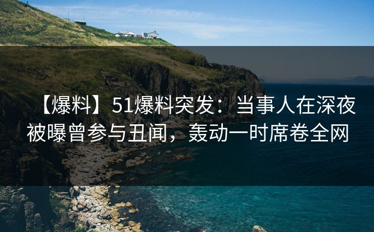 【爆料】51爆料突发：当事人在深夜被曝曾参与丑闻，轰动一时席卷全网