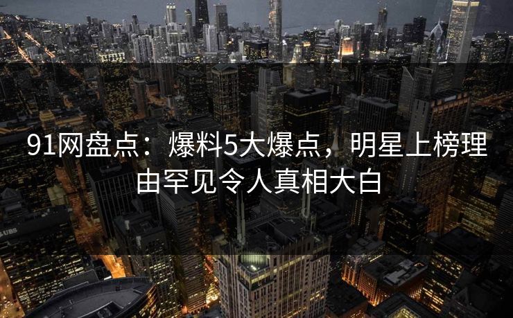 91网盘点：爆料5大爆点，明星上榜理由罕见令人真相大白
