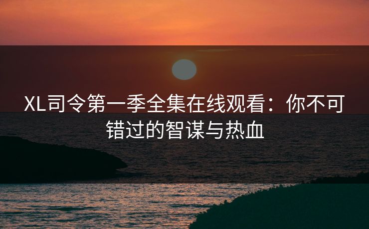 XL司令第一季全集在线观看：你不可错过的智谋与热血