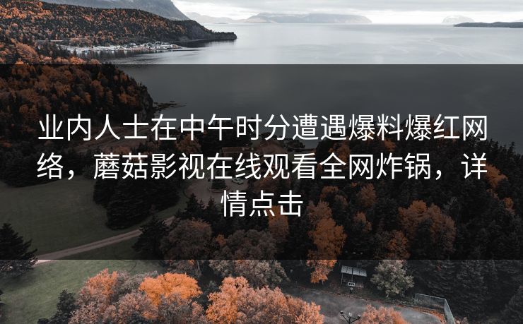 业内人士在中午时分遭遇爆料爆红网络，蘑菇影视在线观看全网炸锅，详情点击