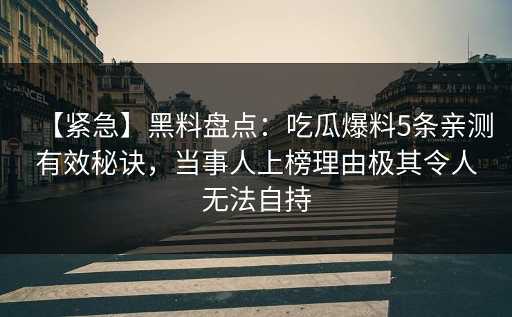 【紧急】黑料盘点：吃瓜爆料5条亲测有效秘诀，当事人上榜理由极其令人无法自持
