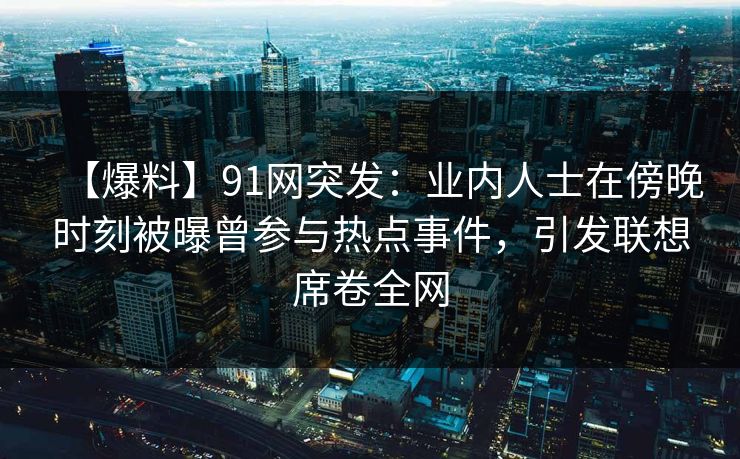 【爆料】91网突发：业内人士在傍晚时刻被曝曾参与热点事件，引发联想席卷全网