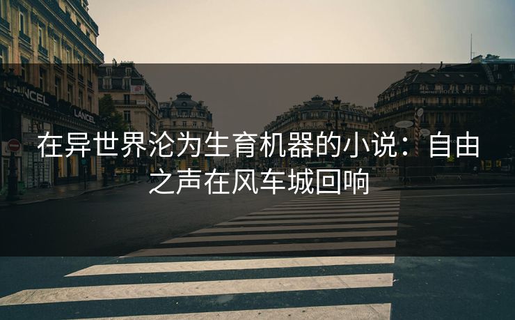 在异世界沦为生育机器的小说：自由之声在风车城回响