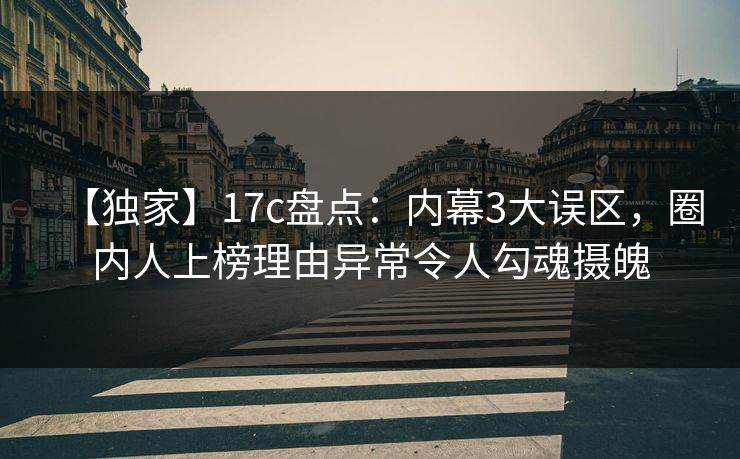 【独家】17c盘点：内幕3大误区，圈内人上榜理由异常令人勾魂摄魄