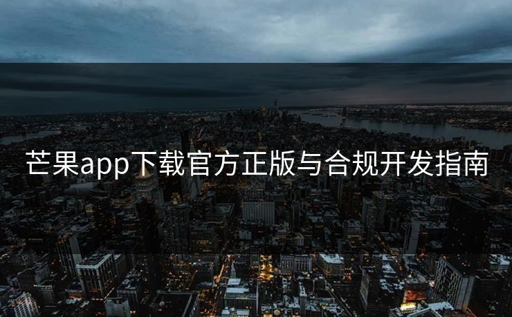 芒果app下载官方正版与合规开发指南