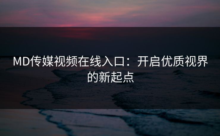 MD传媒视频在线入口：开启优质视界的新起点