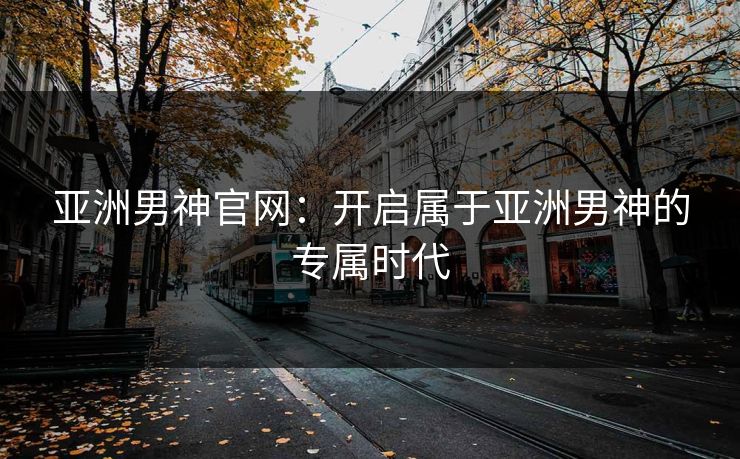 亚洲男神官网：开启属于亚洲男神的专属时代
