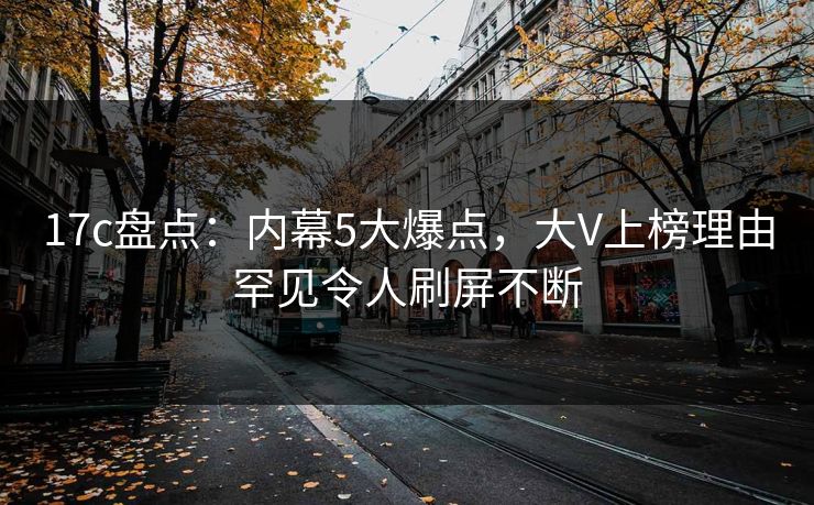 17c盘点：内幕5大爆点，大V上榜理由罕见令人刷屏不断