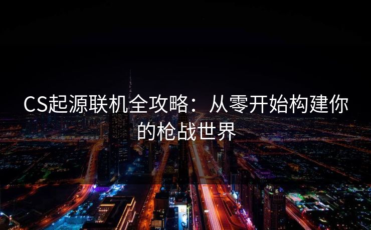 CS起源联机全攻略：从零开始构建你的枪战世界