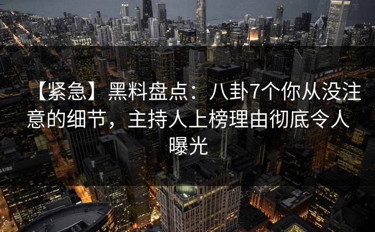 【紧急】黑料盘点：八卦7个你从没注意的细节，主持人上榜理由彻底令人曝光