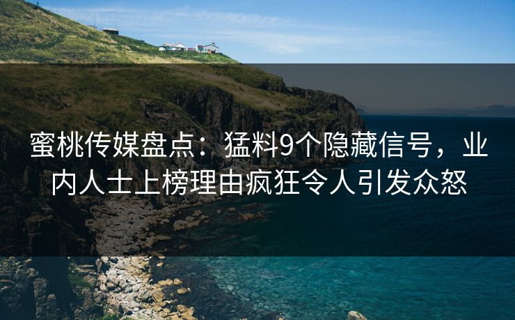 蜜桃传媒盘点：猛料9个隐藏信号，业内人士上榜理由疯狂令人引发众怒
