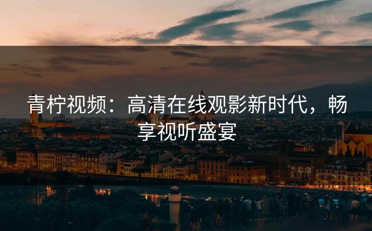 青柠视频：高清在线观影新时代，畅享视听盛宴