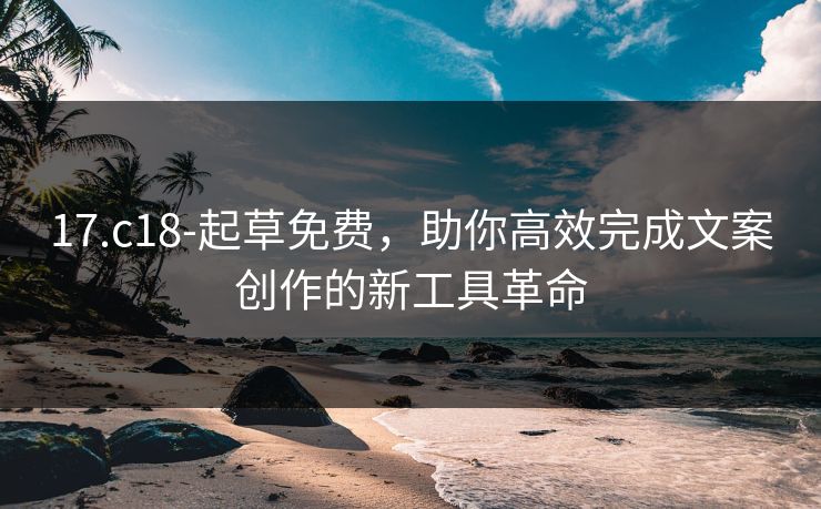 17.c18-起草免费，助你高效完成文案创作的新工具革命