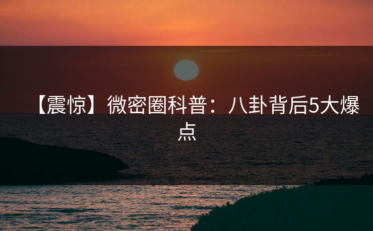 【震惊】微密圈科普：八卦背后5大爆点