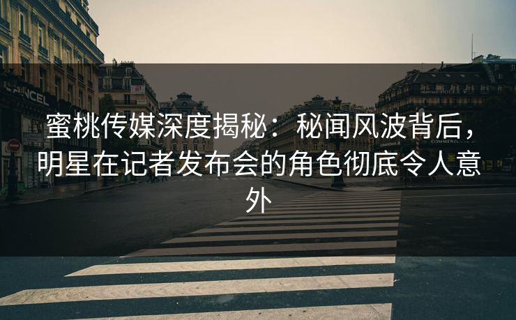 蜜桃传媒深度揭秘：秘闻风波背后，明星在记者发布会的角色彻底令人意外