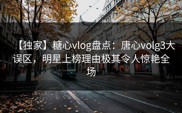 【独家】糖心vlog盘点：唐心volg3大误区，明星上榜理由极其令人惊艳全场