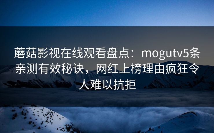 蘑菇影视在线观看盘点：mogutv5条亲测有效秘诀，网红上榜理由疯狂令人难以抗拒