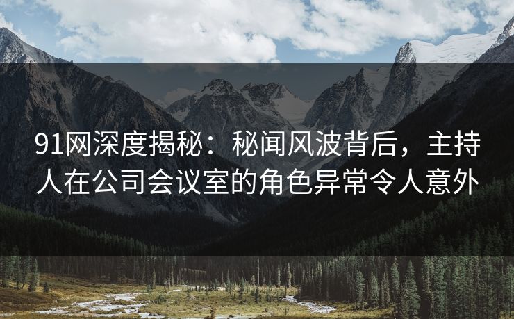 91网深度揭秘：秘闻风波背后，主持人在公司会议室的角色异常令人意外