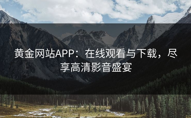 黄金网站APP：在线观看与下载，尽享高清影音盛宴
