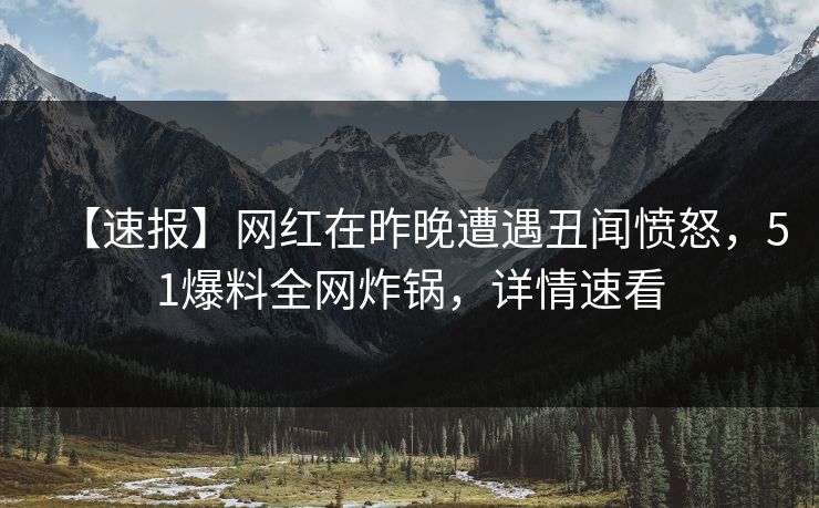 【速报】网红在昨晚遭遇丑闻愤怒，51爆料全网炸锅，详情速看